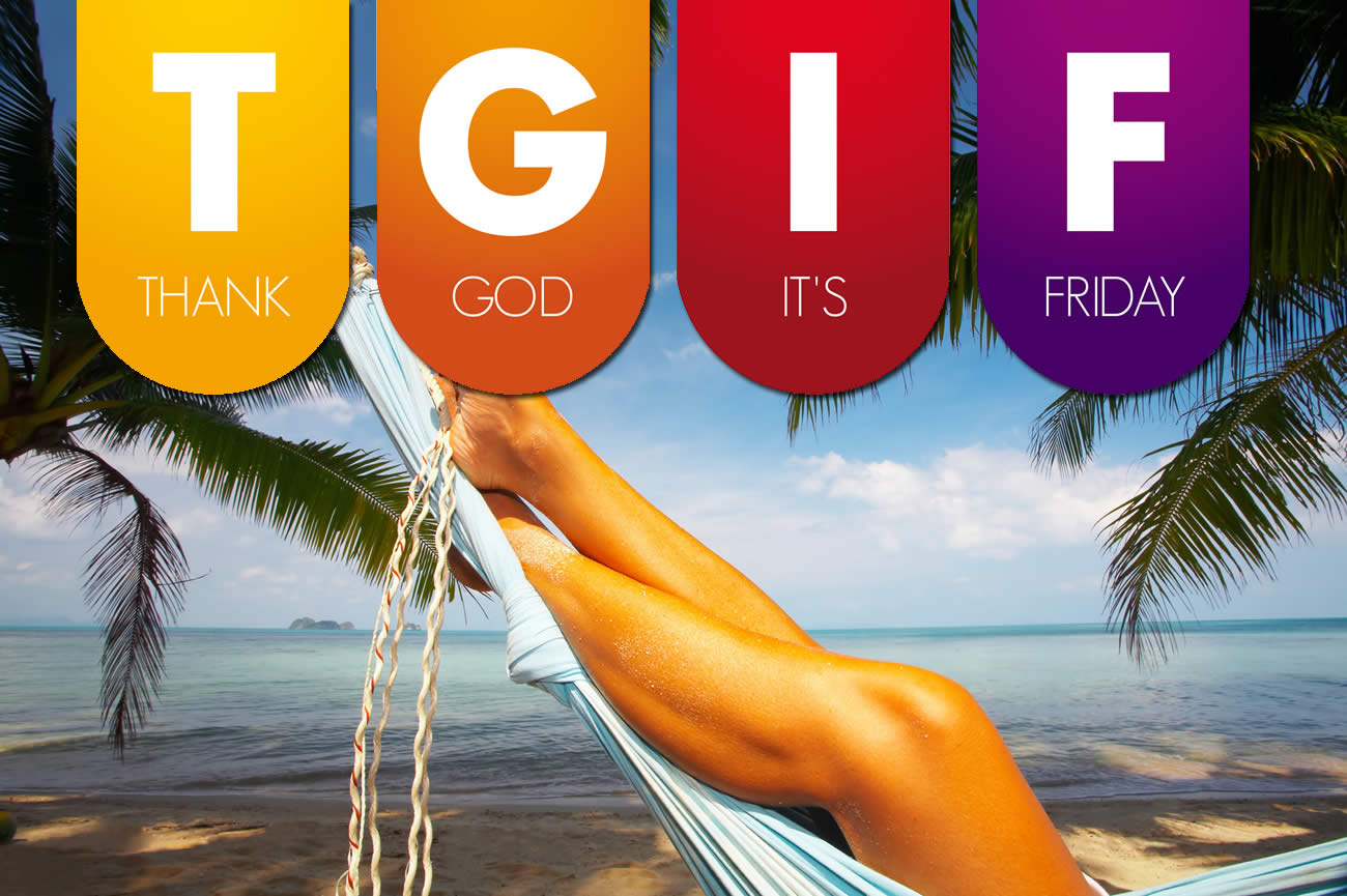 TGIF : it's Friday again then Saturday, Sunday, What ! TGIF : it's Friday again then Saturday, Sunday, What !